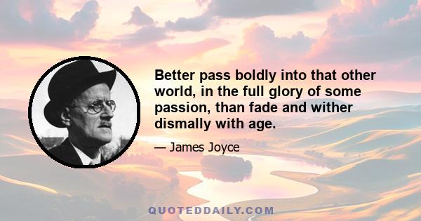 Better pass boldly into that other world, in the full glory of some passion, than fade and wither dismally with age.