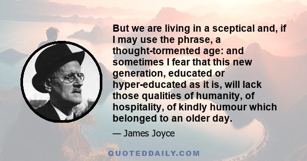 But we are living in a sceptical and, if I may use the phrase, a thought-tormented age: and sometimes I fear that this new generation, educated or hyper-educated as it is, will lack those qualities of humanity, of