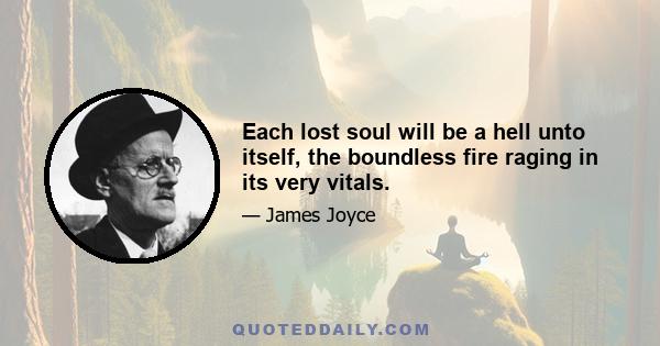 Each lost soul will be a hell unto itself, the boundless fire raging in its very vitals.