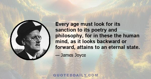 Every age must look for its sanction to its poetry and philosophy, for in these the human mind, as it looks backward or forward, attains to an eternal state.