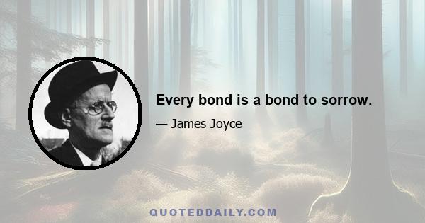 Every bond is a bond to sorrow.