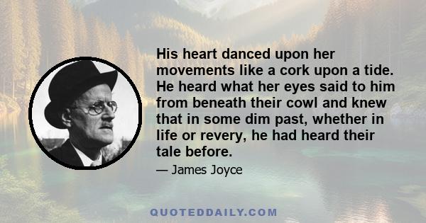 His heart danced upon her movements like a cork upon a tide. He heard what her eyes said to him from beneath their cowl and knew that in some dim past, whether in life or revery, he had heard their tale before.