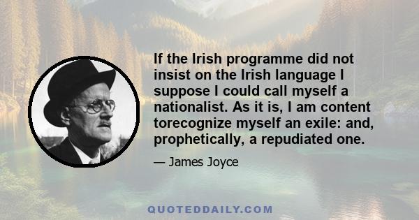 If the Irish programme did not insist on the Irish language I suppose I could call myself a nationalist. As it is, I am content torecognize myself an exile: and, prophetically, a repudiated one.