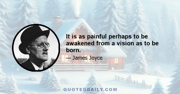 It is as painful perhaps to be awakened from a vision as to be born.