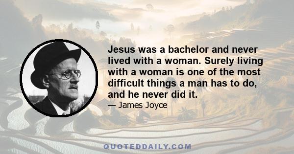 Jesus was a bachelor and never lived with a woman. Surely living with a woman is one of the most difficult things a man has to do, and he never did it.