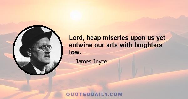 Lord, heap miseries upon us yet entwine our arts with laughters low.