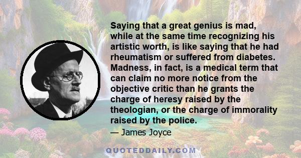 Saying that a great genius is mad, while at the same time recognizing his artistic worth, is like saying that he had rheumatism or suffered from diabetes. Madness, in fact, is a medical term that can claim no more