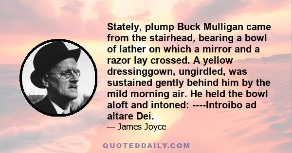 Stately, plump Buck Mulligan came from the stairhead, bearing a bowl of lather on which a mirror and a razor lay crossed.