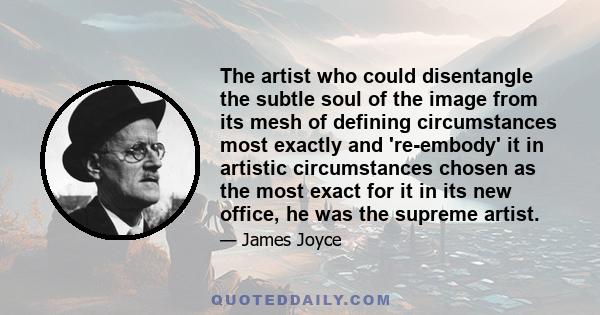 The artist who could disentangle the subtle soul of the image from its mesh of defining circumstances most exactly and 're-embody' it in artistic circumstances chosen as the most exact for it in its new office, he was