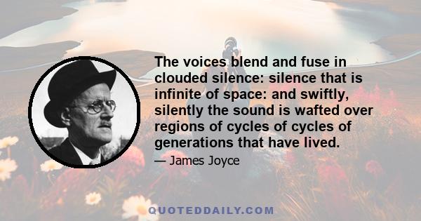 The voices blend and fuse in clouded silence: silence that is infinite of space: and swiftly, silently the sound is wafted over regions of cycles of cycles of generations that have lived.