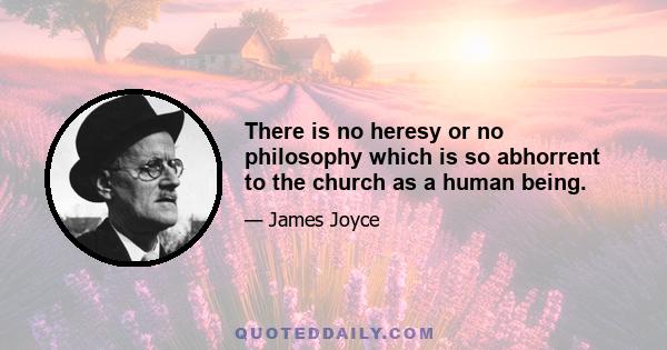 There is no heresy or no philosophy which is so abhorrent to the church as a human being.