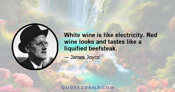 White wine is like electricity. Red wine looks and tastes like a liquified beefsteak.