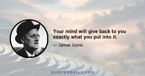 Your mind will give back to you exactly what you put into it.