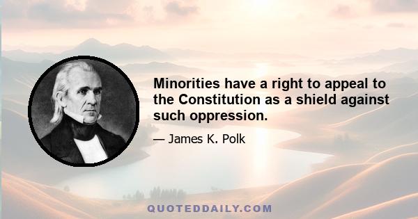 Minorities have a right to appeal to the Constitution as a shield against such oppression.