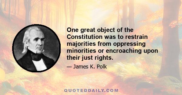 One great object of the Constitution was to restrain majorities from oppressing minorities or encroaching upon their just rights.