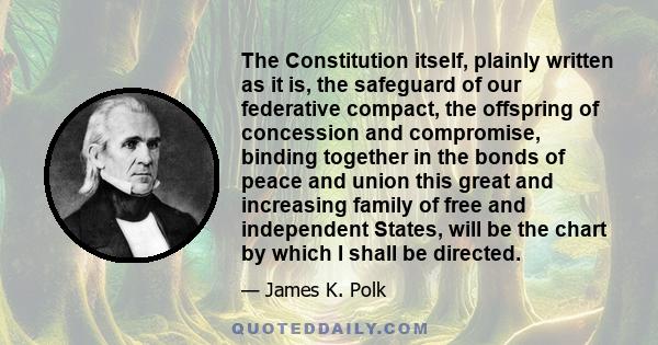 The Constitution itself, plainly written as it is, the safeguard of our federative compact, the offspring of concession and compromise, binding together in the bonds of peace and union this great and increasing family