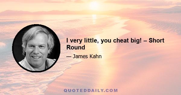 I very little, you cheat big! – Short Round