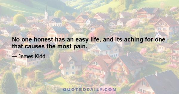 No one honest has an easy life, and its aching for one that causes the most pain.