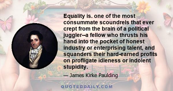 Equality is. one of the most consummate scoundrels that ever crept from the brain of a political juggler--a fellow who thrusts his hand into the pocket of honest industry or enterprising talent, and squanders their