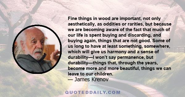 Fine things in wood are important, not only aesthetically, as oddities or rarities, but because we are becoming aware of the fact that much of our life is spent buying and discarding, and buying again, things that are