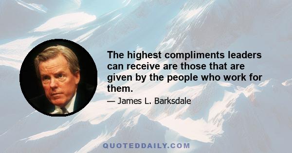 The highest compliments leaders can receive are those that are given by the people who work for them.