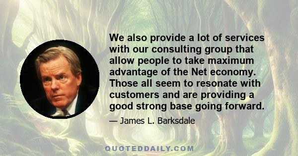 We also provide a lot of services with our consulting group that allow people to take maximum advantage of the Net economy. Those all seem to resonate with customers and are providing a good strong base going forward.