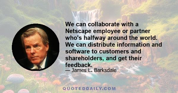 We can collaborate with a Netscape employee or partner who's halfway around the world. We can distribute information and software to customers and shareholders, and get their feedback.