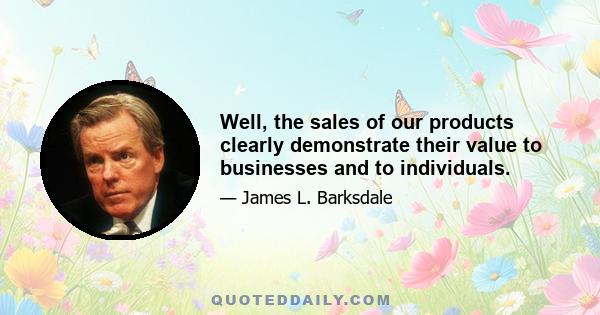 Well, the sales of our products clearly demonstrate their value to businesses and to individuals.