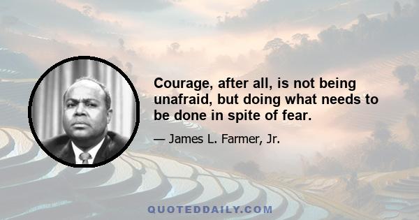 Courage, after all, is not being unafraid, but doing what needs to be done in spite of fear.