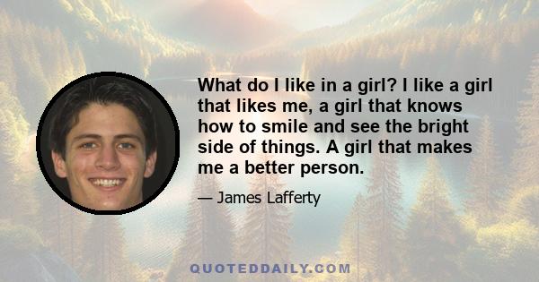 What do I like in a girl? I like a girl that likes me, a girl that knows how to smile and see the bright side of things. A girl that makes me a better person.