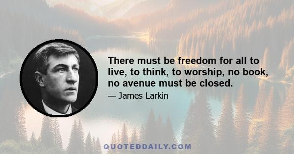 There must be freedom for all to live, to think, to worship, no book, no avenue must be closed.