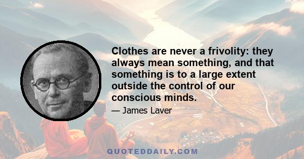 Clothes are never a frivolity: they always mean something, and that something is to a large extent outside the control of our conscious minds.