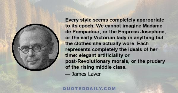 Every style seems completely appropriate to its epoch. We cannot imagine Madame de Pompadour, or the Empress Josephine, or the early Victorian lady in anything but the clothes she actually wore. Each represents