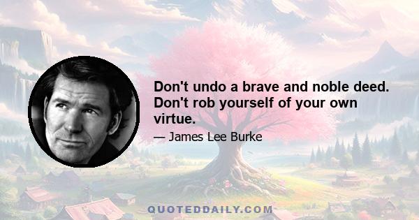 Don't undo a brave and noble deed. Don't rob yourself of your own virtue.