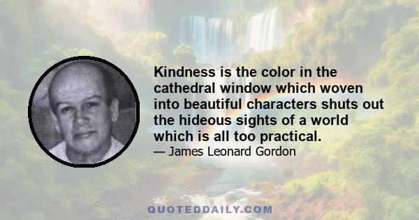 Kindness is the color in the cathedral window which woven into beautiful characters shuts out the hideous sights of a world which is all too practical.