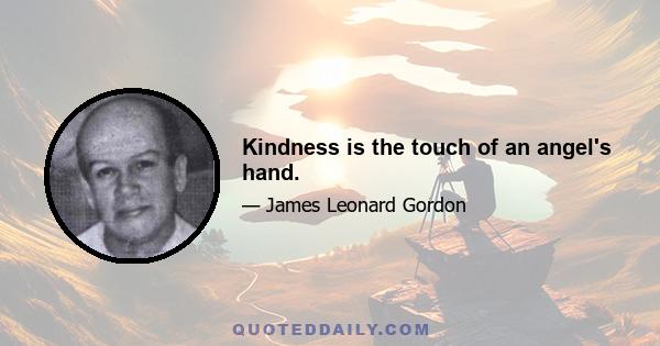 Kindness is the touch of an angel's hand.