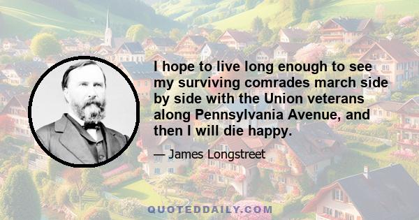 I hope to live long enough to see my surviving comrades march side by side with the Union veterans along Pennsylvania Avenue, and then I will die happy.