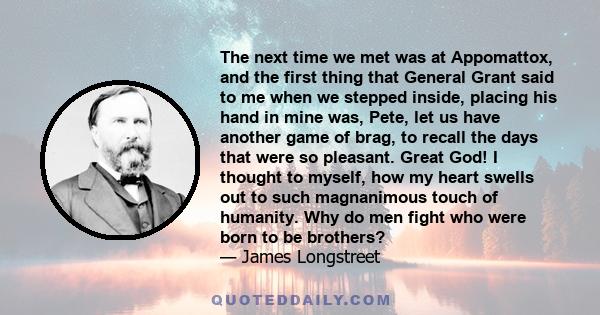 The next time we met was at Appomattox, and the first thing that General Grant said to me when we stepped inside, placing his hand in mine was, Pete, let us have another game of brag, to recall the days that were so