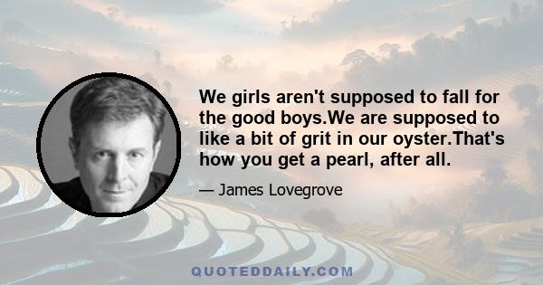 We girls aren't supposed to fall for the good boys.We are supposed to like a bit of grit in our oyster.That's how you get a pearl, after all.