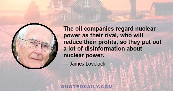 The oil companies regard nuclear power as their rival, who will reduce their profits, so they put out a lot of disinformation about nuclear power.