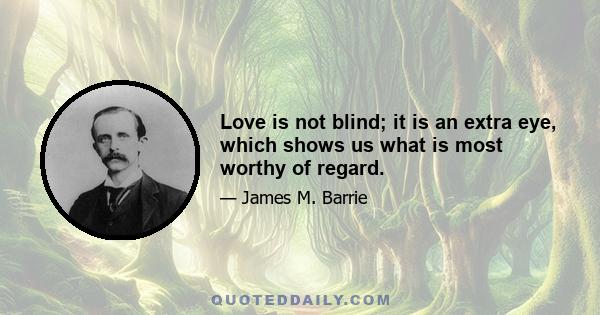 Love is not blind; it is an extra eye, which shows us what is most worthy of regard.