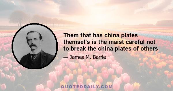Them that has china plates themsel's is the maist careful not to break the china plates of others