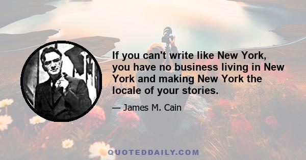 If you can't write like New York, you have no business living in New York and making New York the locale of your stories.