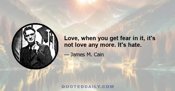 Love, when you get fear in it, it's not love any more. It's hate.