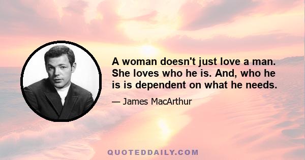 A woman doesn't just love a man. She loves who he is. And, who he is is dependent on what he needs.