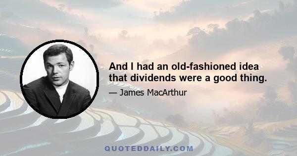 And I had an old-fashioned idea that dividends were a good thing.