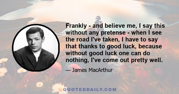 Frankly - and believe me, I say this without any pretense - when I see the road I've taken, I have to say that thanks to good luck, because without good luck one can do nothing, I've come out pretty well.