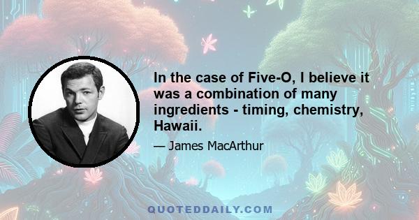 In the case of Five-O, I believe it was a combination of many ingredients - timing, chemistry, Hawaii.