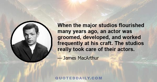 When the major studios flourished many years ago, an actor was groomed, developed, and worked frequently at his craft. The studios really took care of their actors.