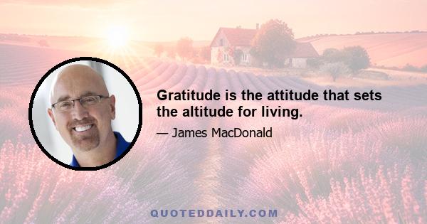 Gratitude is the attitude that sets the altitude for living.